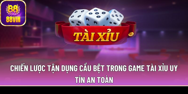 Chiến lược tận dụng cầu bệt trong game tài xỉu uy tín an toàn