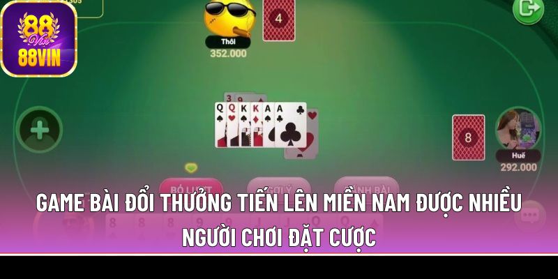 Game bài đổi thưởng tiến lên miền Nam được nhiều người chơi đặt cược