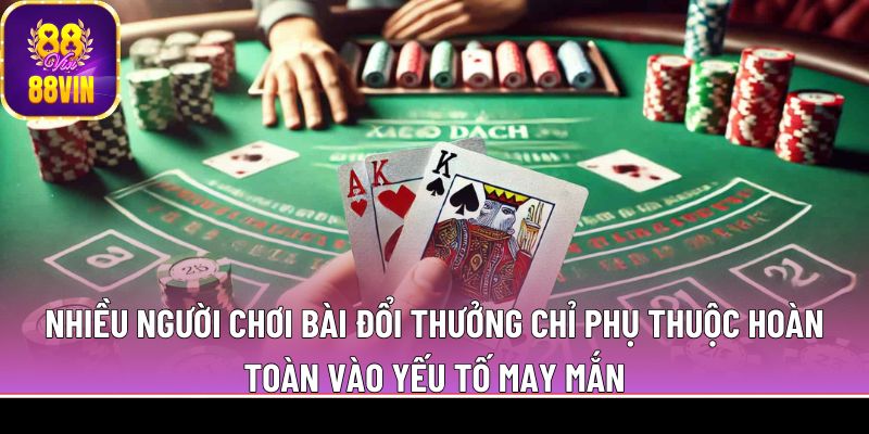 Nhiều người chơi bài đổi thưởng chỉ phụ thuộc hoàn toàn vào yếu tố may mắn
