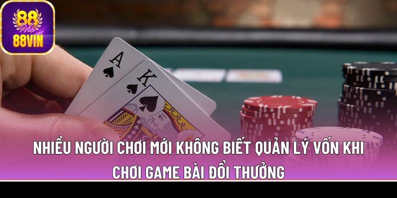 Nhiều người chơi mới không biết quản lý vốn khi chơi game bài đổi thưởng