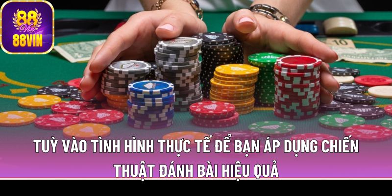 Tuỳ vào tình hình thực tế để bạn áp dụng chiến thuật đánh bài hiệu quả